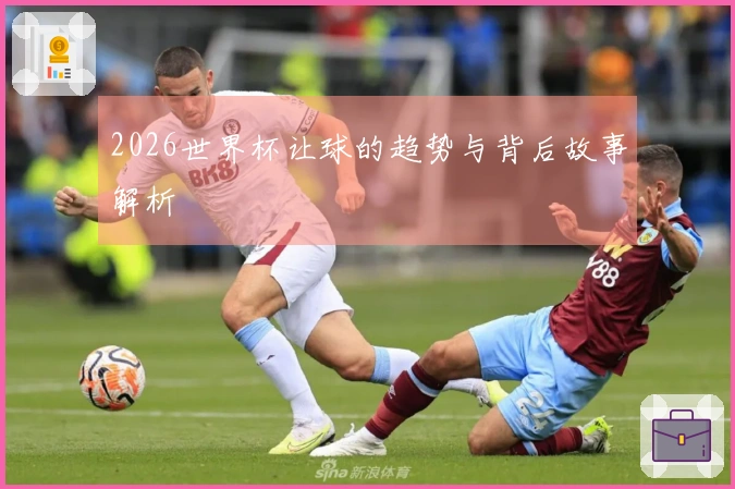 2026世界杯让球的趋势与背后故事解析