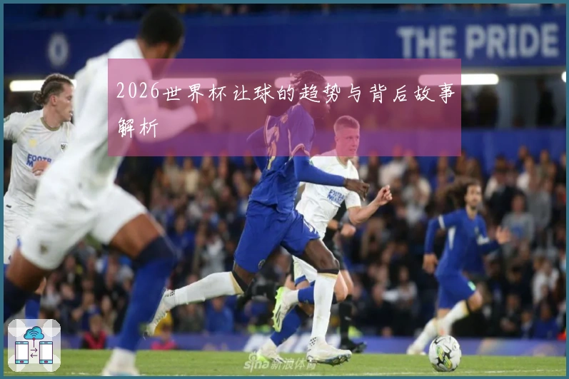 2026世界杯让球的趋势与背后故事解析