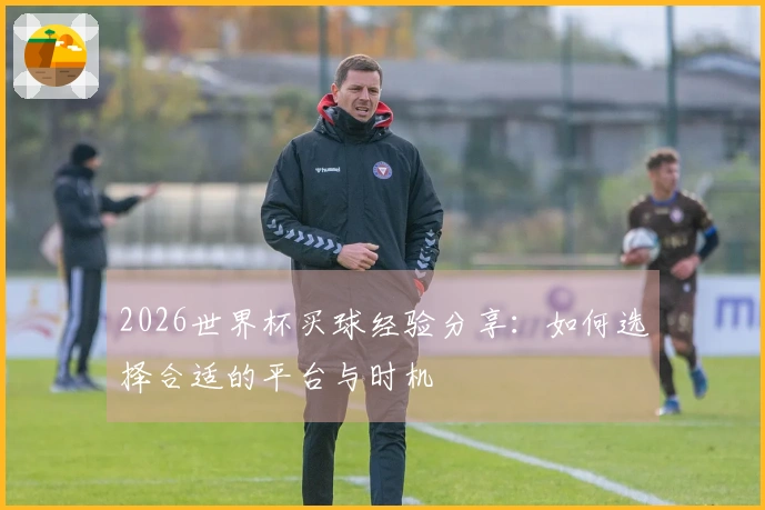 2026世界杯买球经验分享：如何选择合适的平台与时机