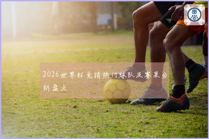 2026世界杯竞猜热门球队及赛果分析盘点