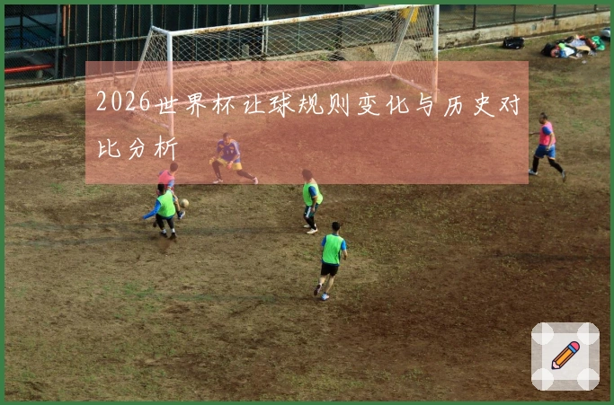 2026世界杯让球规则变化与历史对比分析
