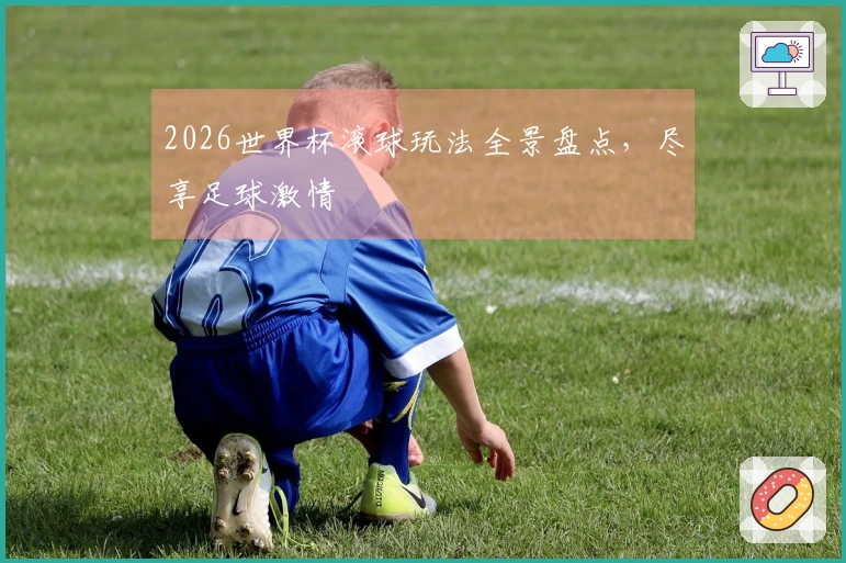 2026世界杯滚球玩法全景盘点，尽享足球激情