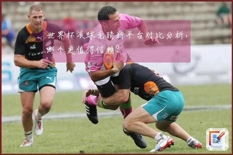 世界杯滚球竞猜新平台对比分析，哪个更值得信赖？