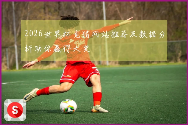 2026世界杯竞猜网站推荐及数据分析助你赢得大奖