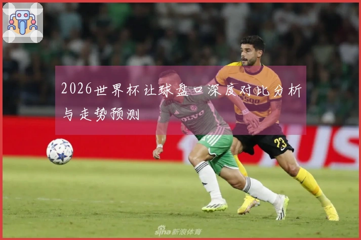 2026世界杯让球盘口深度对比分析与走势预测