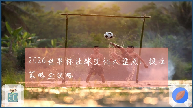 2026世界杯让球变化大盘点，投注策略全攻略