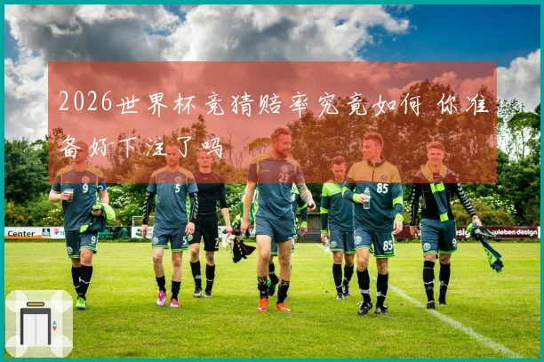 2026世界杯竞猜赔率究竟如何 你准备好下注了吗