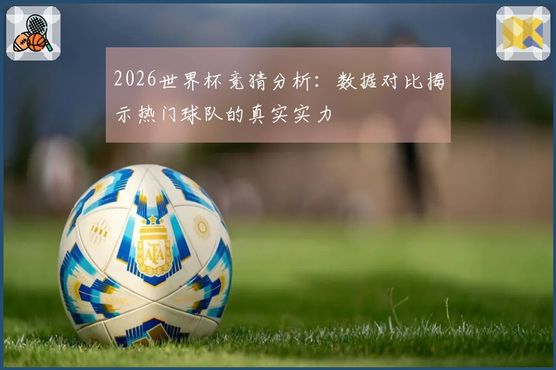 2026世界杯竞猜分析：数据对比揭示热门球队的真实实力