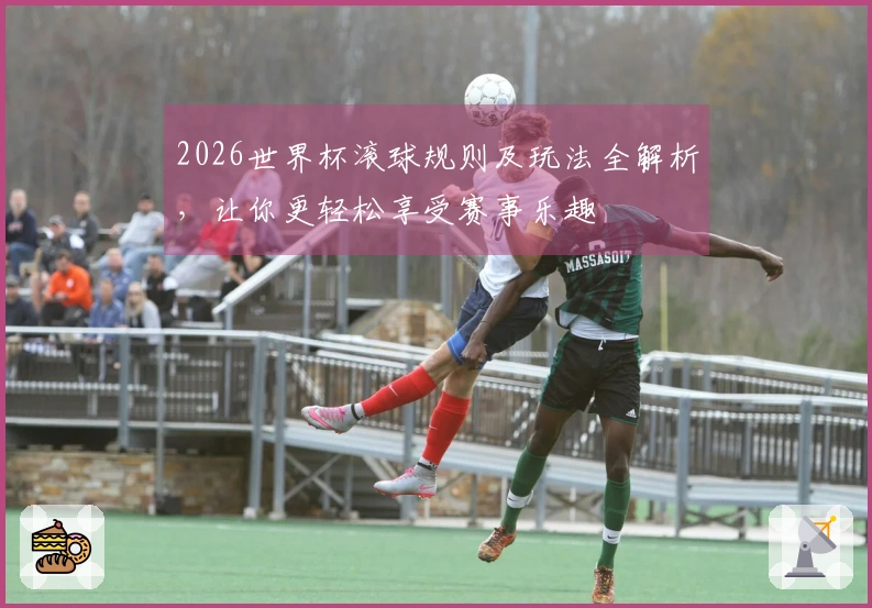 2026世界杯滚球规则及玩法全解析，让你更轻松享受赛事乐趣