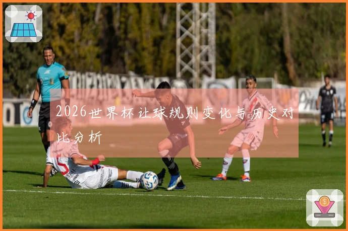 2026世界杯让球规则变化与历史对比分析