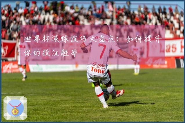 世界杯滚球技巧大盘点：如何提升你的投注胜率