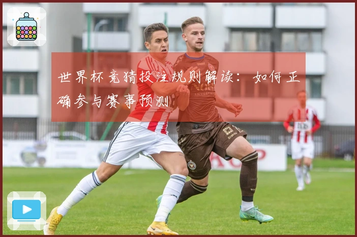 世界杯竞猜投注规则解读：如何正确参与赛事预测