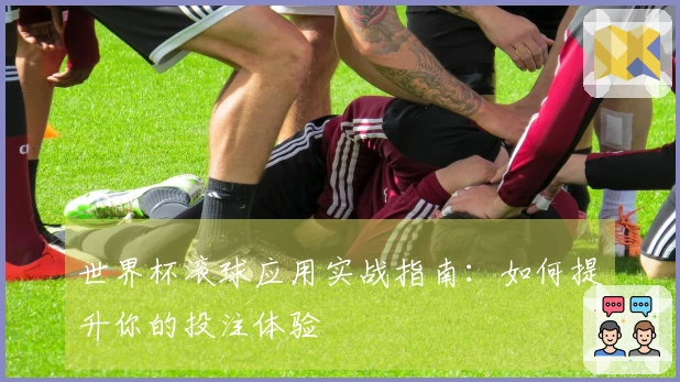 世界杯滚球应用实战指南：如何提升你的投注体验