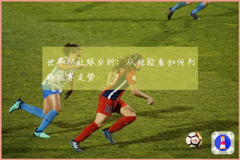 世界杯让球分析：从经验看如何判断比赛走势